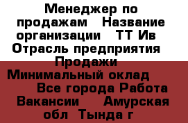 Менеджер по продажам › Название организации ­ ТТ-Ив › Отрасль предприятия ­ Продажи › Минимальный оклад ­ 70 000 - Все города Работа » Вакансии   . Амурская обл.,Тында г.